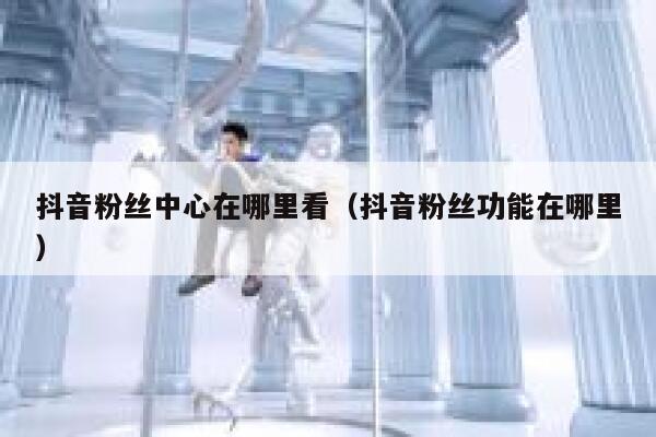 抖音粉丝中心在哪里看（抖音粉丝功能在哪里） 第1张