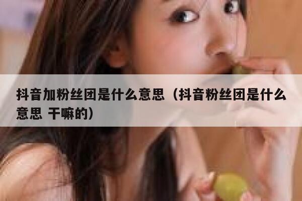 抖音加粉丝团是什么意思（抖音粉丝团是什么意思 干嘛的） 第1张