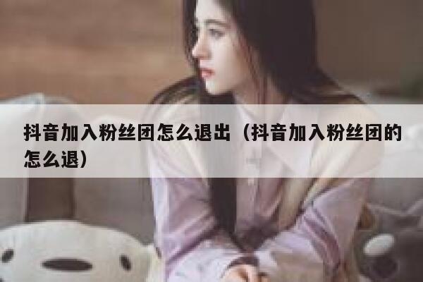 抖音加入粉丝团怎么退出（抖音加入粉丝团的怎么退） 第1张