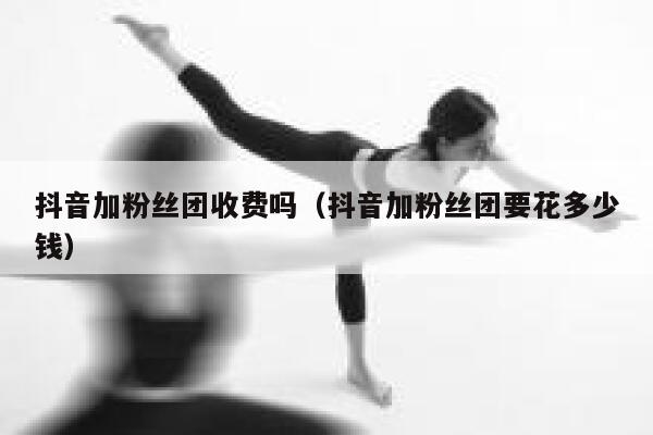 抖音加粉丝团收费吗（抖音加粉丝团要花多少钱） 第1张