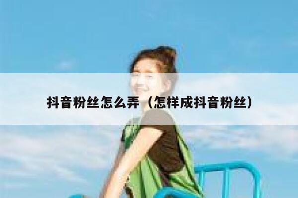 抖音粉丝怎么弄（怎样成抖音粉丝） 第1张