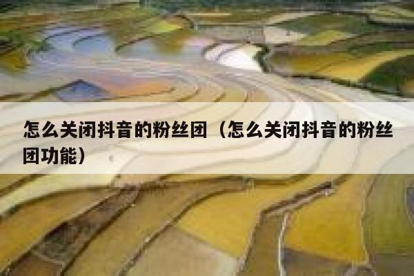 怎么关闭抖音的粉丝团（怎么关闭抖音的粉丝团功能） 第1张