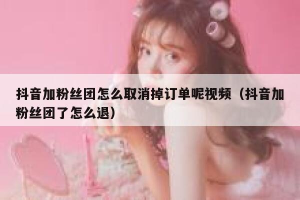 抖音加粉丝团怎么取消掉订单呢视频（抖音加粉丝团了怎么退） 第1张