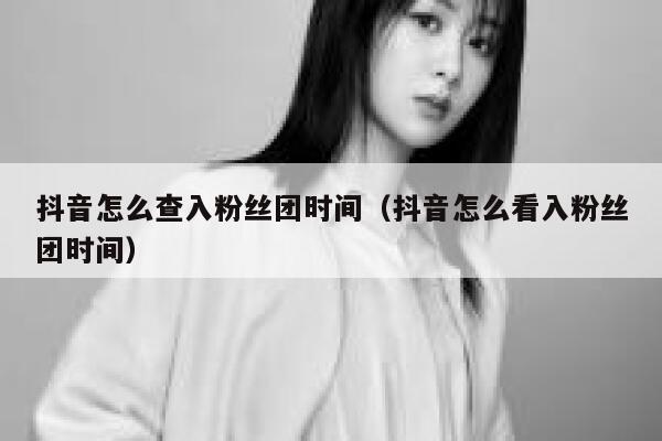 抖音怎么查入粉丝团时间(抖音怎么看入粉丝团时间) 第1张 抖音怎么查入粉丝团时间(抖音怎么看入粉丝团时间) 第1张