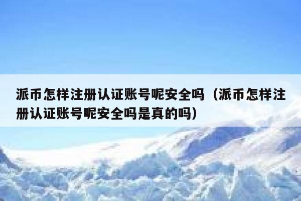 派币怎样注册认证账号呢安全吗(派币怎样注册认证账号呢安全吗是真的吗) 第1张 派币怎样注册认证账号呢安全吗(派币怎样注册认证账号呢安全吗是真的吗) 第1张