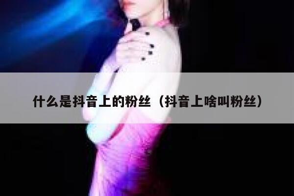 什么是抖音上的粉丝（抖音上啥叫粉丝） 第1张