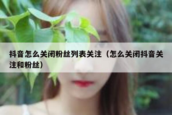 抖音怎么关闭粉丝列表关注（怎么关闭抖音关注和粉丝） 第1张