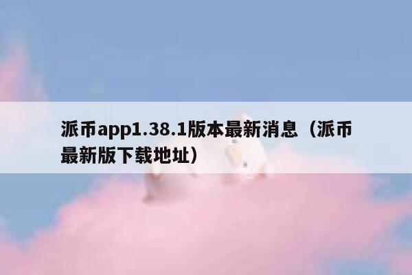 派币app1.38.1版本最新消息(派币最新版下载地址) 第1张 派币app1.38.1版本最新消息(派币最新版下载地址) 第1张