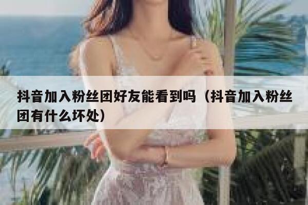 抖音加入粉丝团好友能看到吗（抖音加入粉丝团有什么坏处） 第1张