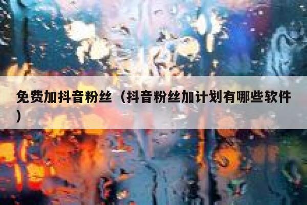 免费加抖音粉丝（抖音粉丝加计划有哪些软件） 第1张
