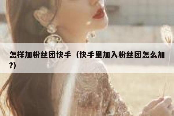 怎样加粉丝团快手（快手里加入粉丝团怎么加?） 第1张