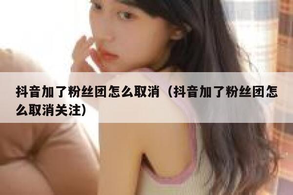 抖音加了粉丝团怎么取消（抖音加了粉丝团怎么取消关注） 第1张