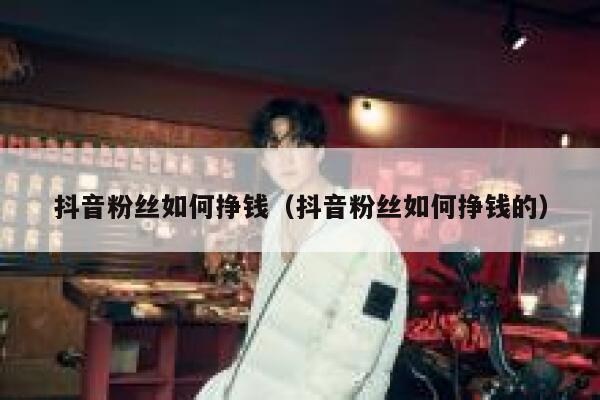抖音粉丝如何挣钱（抖音粉丝如何挣钱的） 第1张