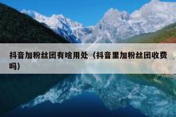 抖音加粉丝团有啥用处（抖音里加粉丝团收费吗） 第1张