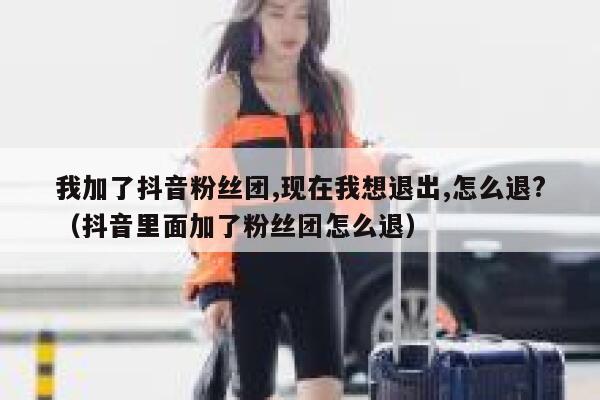 我加了抖音粉丝团,现在我想退出,怎么退?（抖音里面加了粉丝团怎么退） 第1张