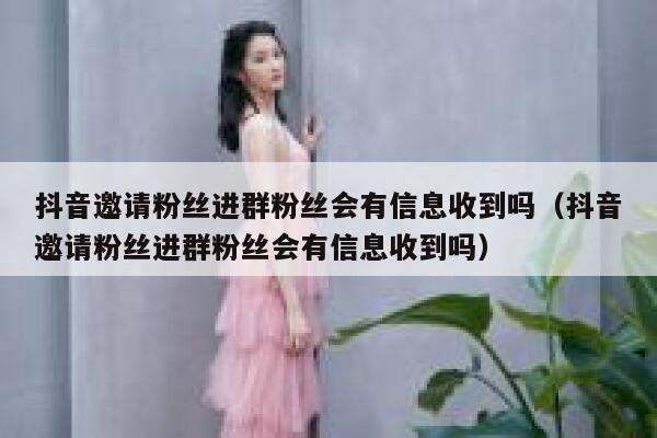 抖音邀请粉丝进群粉丝会有信息收到吗（抖音邀请粉丝进群粉丝会有信息收到吗） 第1张