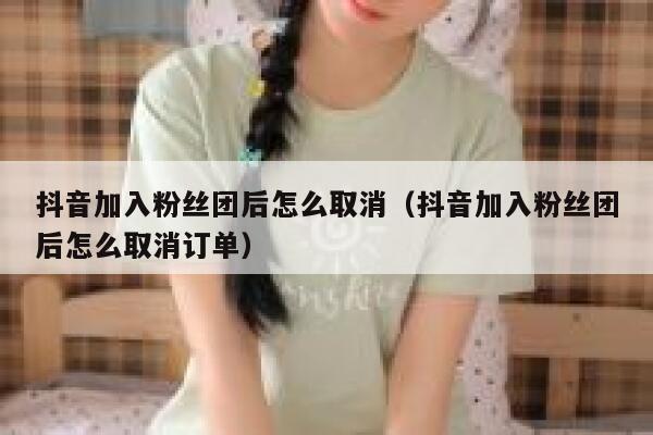 抖音加入粉丝团后怎么取消（抖音加入粉丝团后怎么取消订单） 第1张