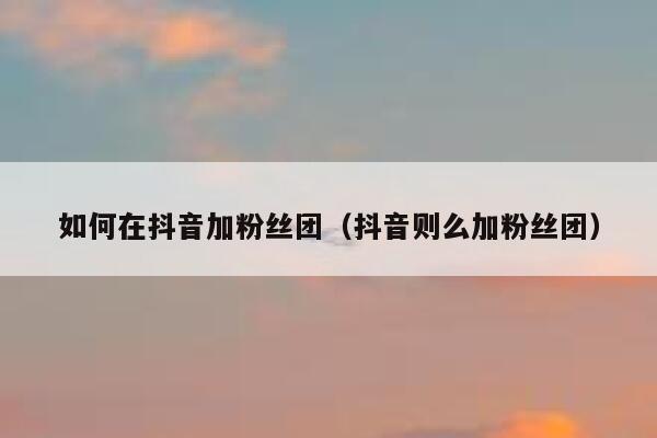 如何在抖音加粉丝团（抖音则么加粉丝团） 第1张