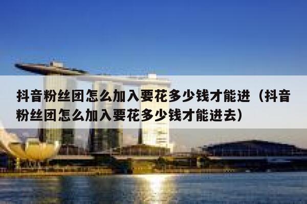 抖音粉丝团怎么加入要花多少钱才能进（抖音粉丝团怎么加入要花多少钱才能进去） 第1张