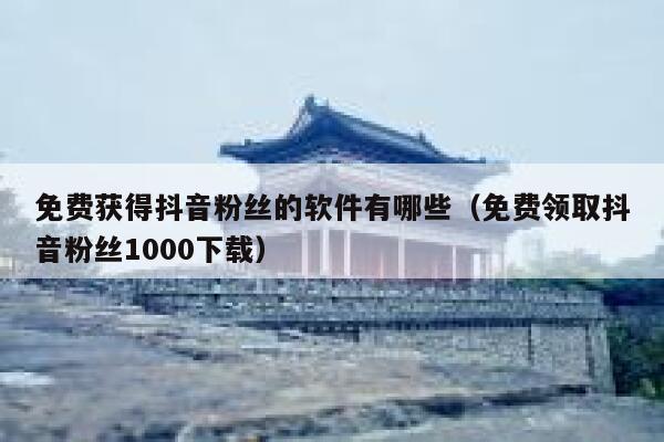 免费获得抖音粉丝的软件有哪些（免费领取抖音粉丝1000下载） 第1张