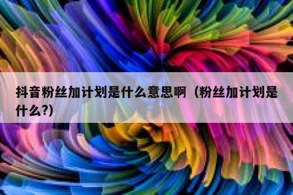 抖音粉丝加计划是什么意思啊（粉丝加计划是什么?） 第1张