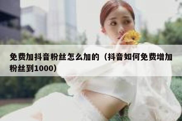 免费加抖音粉丝怎么加的（抖音如何免费增加粉丝到1000） 第1张