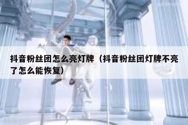 抖音粉丝团怎么亮灯牌（抖音粉丝团灯牌不亮了怎么能恢复） 第1张