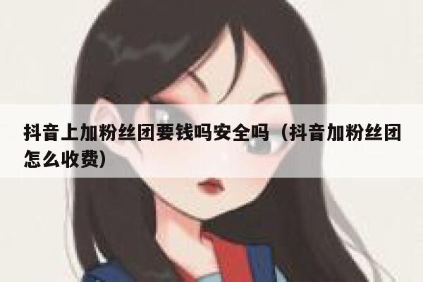 抖音上加粉丝团要钱吗安全吗（抖音加粉丝团怎么收费） 第1张