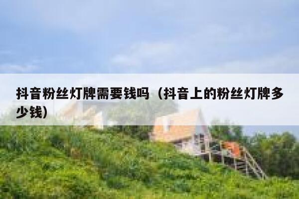抖音粉丝灯牌需要钱吗（抖音上的粉丝灯牌多少钱） 第1张