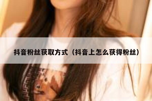 抖音粉丝获取方式（抖音上怎么获得粉丝） 第1张