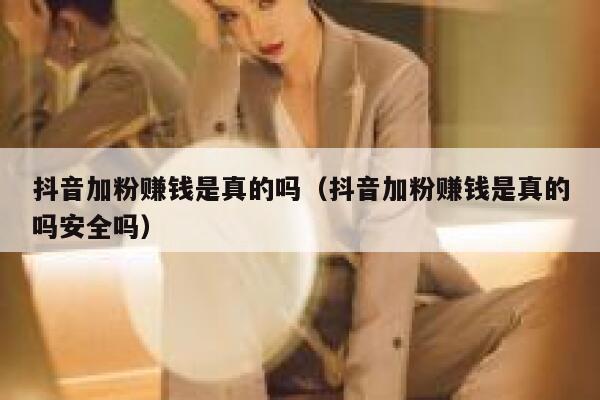 抖音加粉赚钱是真的吗（抖音加粉赚钱是真的吗安全吗） 第1张
