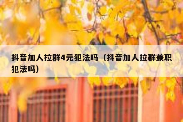 抖音加人拉群4元犯法吗（抖音加人拉群兼职犯法吗） 第1张