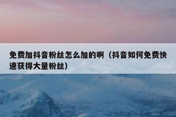 免费加抖音粉丝怎么加的啊（抖音如何免费快速获得大量粉丝） 第1张