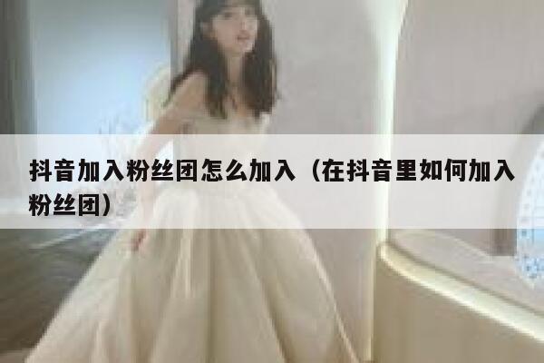 抖音加入粉丝团怎么加入（在抖音里如何加入粉丝团） 第1张