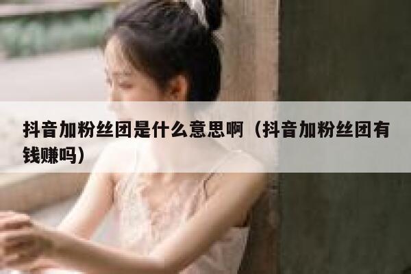 抖音加粉丝团是什么意思啊（抖音加粉丝团有钱赚吗） 第1张