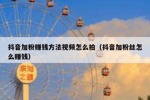 抖音加粉赚钱方法视频怎么拍（抖音加粉丝怎么赚钱） 第1张