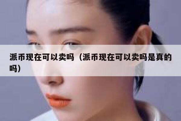 派币现在可以卖吗(派币现在可以卖吗是真的吗) 第1张 派币现在可以卖吗(派币现在可以卖吗是真的吗) 第1张