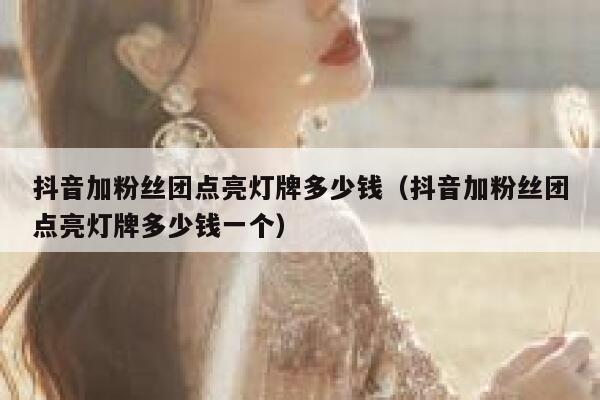 抖音加粉丝团点亮灯牌多少钱（抖音加粉丝团点亮灯牌多少钱一个） 第1张