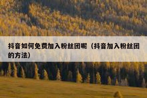 抖音如何免费加入粉丝团呢（抖音加入粉丝团的方法） 第1张