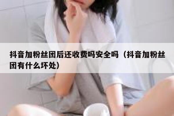 抖音加粉丝团后还收费吗安全吗(抖音加粉丝团有什么坏处) 第1张 抖音加粉丝团后还收费吗安全吗(抖音加粉丝团有什么坏处) 第1张