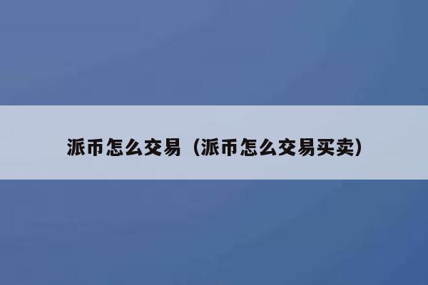 派币怎么交易（派币怎么交易买卖） 第1张
