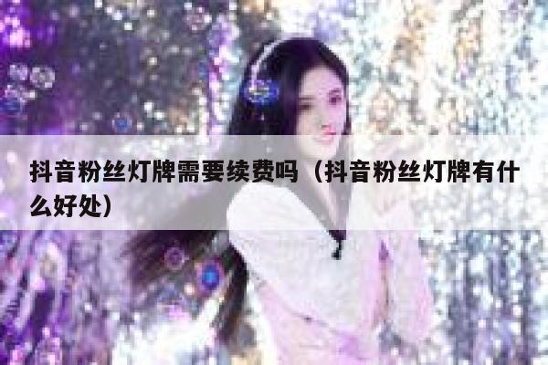 抖音粉丝灯牌需要续费吗（抖音粉丝灯牌有什么好处） 第1张