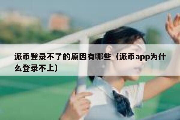 派币登录不了的原因有哪些（派币app为什么登录不上） 第1张