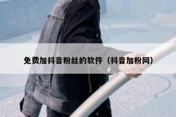 免费加抖音粉丝的软件（抖音加粉网） 第1张