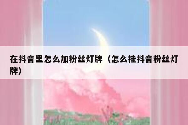 在抖音里怎么加粉丝灯牌(怎么挂抖音粉丝灯牌) 第1张 在抖音里怎么加粉丝灯牌(怎么挂抖音粉丝灯牌) 第1张