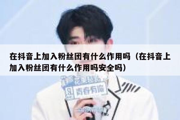 在抖音上加入粉丝团有什么作用吗（在抖音上加入粉丝团有什么作用吗安全吗） 第1张