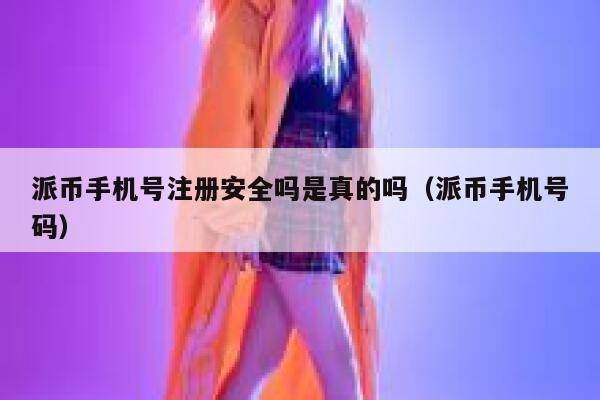 派币手机号注册安全吗是真的吗（派币手机号码） 第1张