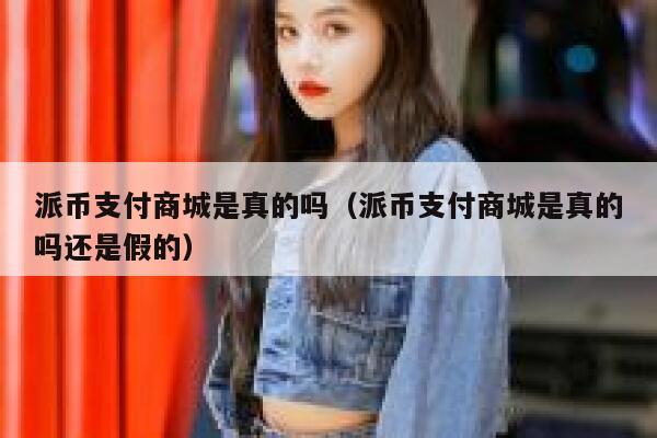 派币支付商城是真的吗（派币支付商城是真的吗还是假的） 第1张