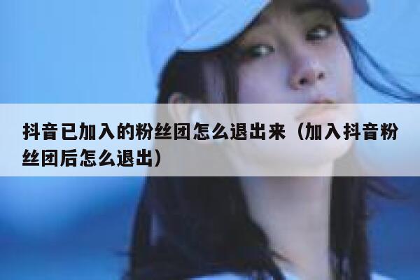抖音已加入的粉丝团怎么退出来（加入抖音粉丝团后怎么退出） 第1张