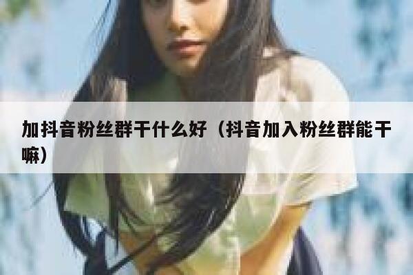 加抖音粉丝群干什么好（抖音加入粉丝群能干嘛） 第1张